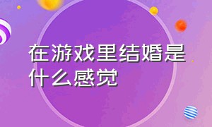 在游戏里结婚是什么感觉