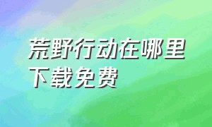 荒野行动在哪里下载免费（荒野行动免费下载入口官网）