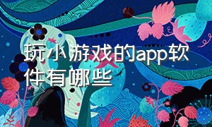 玩小游戏的app软件有哪些（小游戏软件app推荐排行榜）