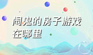 闹鬼的房子游戏在哪里（闹鬼的房子游戏怎么在电脑上下载）