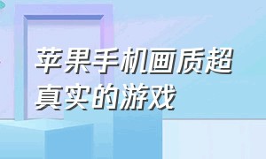 苹果手机画质超真实的游戏（画面特别真实的游戏支持苹果手机）