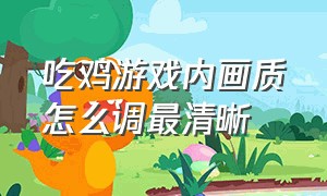 吃鸡游戏内画质怎么调最清晰