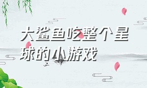 大鲨鱼吃整个星球的小游戏