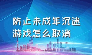 防止未成年沉迷游戏怎么取消