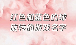 红色和蓝色的球旋转的游戏名字（黑色的球跳的游戏叫什么名字）