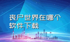 丧尸世界在哪个软件下载（丧尸世界在哪个软件下载安装）