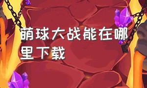 萌球大战能在哪里下载（怎么下载老版本的萌球大作战）