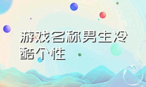 游戏名称男生冷酷个性（游戏名称男生冷酷霸气6个字）