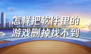 怎样把软件里的游戏删掉找不到