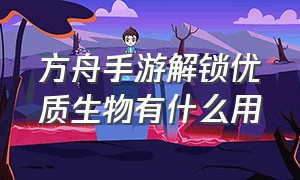 方舟手游解锁优质生物有什么用