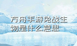 方舟手游免战生物是什么意思