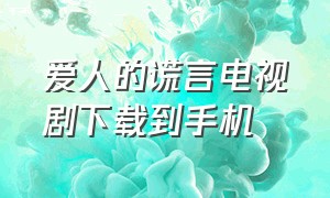 爱人的谎言电视剧下载到手机（爱人的谎言电视剧下载到手机上）