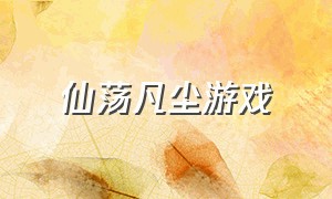 仙荡凡尘游戏（仙子入凡尘游戏攻略）