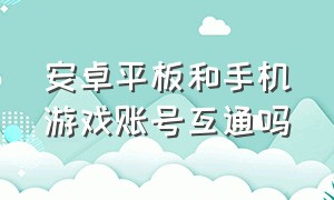 安卓平板和手机游戏账号互通吗（安卓平板和手机游戏账号互通吗安全吗）