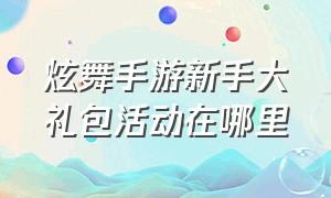 炫舞手游新手大礼包活动在哪里