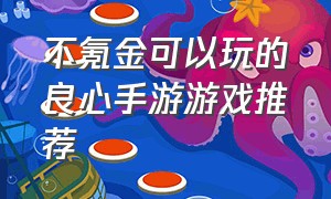 不氪金可以玩的良心手游游戏推荐（十大不氪金良心的游戏手游推荐）