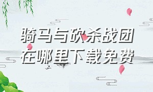 骑马与砍杀战团在哪里下载免费