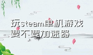 玩steam单机游戏要不要加速器