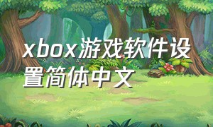 xbox游戏软件设置简体中文（xbox游戏机商店怎么设置中文）