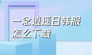 一念逍遥日韩服怎么下载（一念逍遥官方正版下载入口左下角）