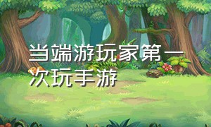 当端游玩家第一次玩手游（手游玩家第1次玩端游）