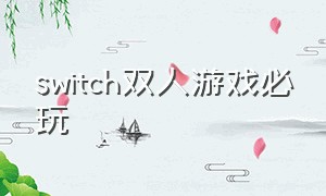 switch双人游戏必玩（switch适合双人玩的游戏免费）