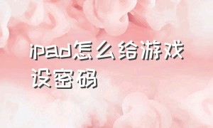 ipad怎么给游戏设密码（ipad怎么给游戏上锁）