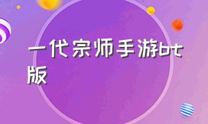 一代宗师手游bt版（一代宗师手游还有能玩的吗）