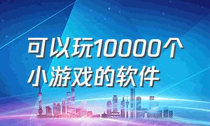 可以玩10000个小游戏的软件（可以免费玩上百种小游戏的软件）