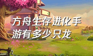 方舟生存进化手游有多少只龙（方舟生存进化手游十大稀有龙）