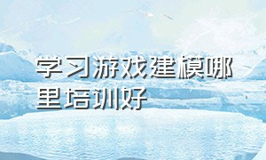 学习游戏建模哪里培训好