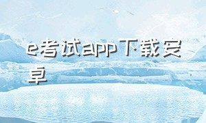 e考试app下载安卓（e考试官网）