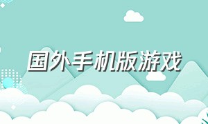 国外手机版游戏（很好玩的外国游戏手机版）