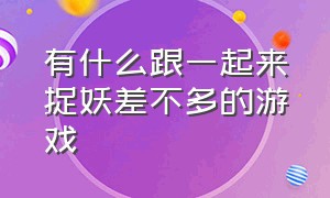 有什么跟一起来捉妖差不多的游戏（有哪些像无尽噩梦好玩的捉妖游戏）