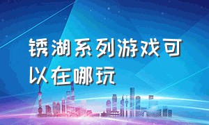 锈湖系列游戏可以在哪玩（锈湖系列游戏可以在哪里下载）