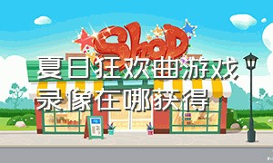 夏日狂欢曲游戏录像在哪获得（夏日狂欢曲手游怎么出去）