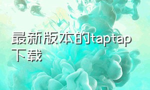 最新版本的taptap下载（taptap最新版本下载安装）