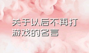 关于以后不再打游戏的名言