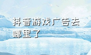 抖音游戏广告去哪里了