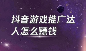 抖音游戏推广达人怎么赚钱