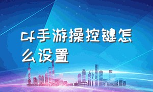 cf手游操控键怎么设置（cf手游免费送30000钻石）