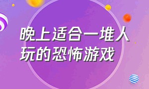 晚上适合一堆人玩的恐怖游戏