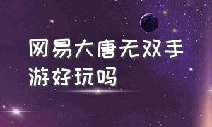 网易大唐无双手游好玩吗（大唐无双手游好玩还是端游好玩）