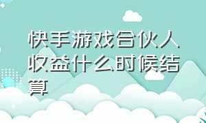 快手游戏合伙人收益什么时候结算（快手游戏合伙人入口怎么不见了）