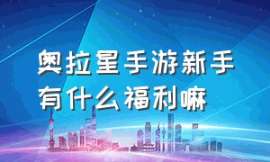 奥拉星手游新手有什么福利嘛