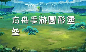 方舟手游圆形堡垒（方舟手游堡垒怎么建）