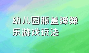 幼儿园瓶盖弹弹乐游戏玩法