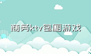 商务ktv包厢游戏（商务ktv游戏大全介绍）