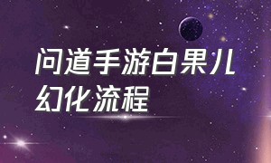 问道手游白果儿幻化流程（问道手游白果儿怎么幻化）