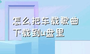 怎么把车载歌曲下载到u盘里